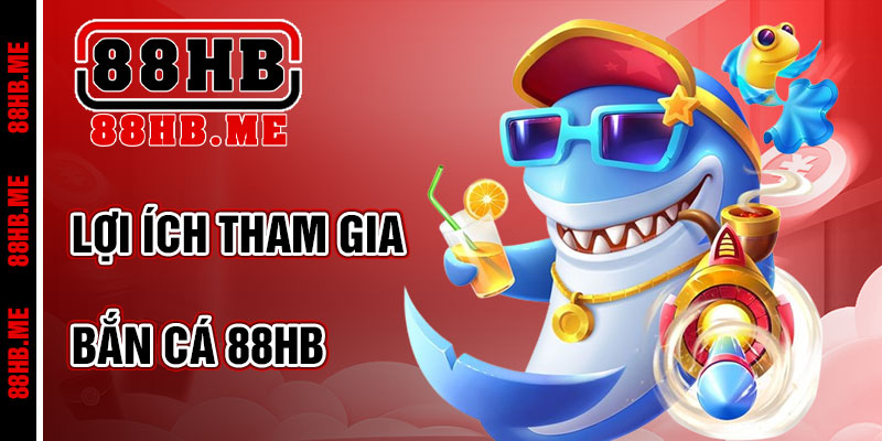 Lợi Ích Khi Tham Gia Bắn Cá 88hb